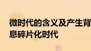 微时代的含义及产生背景 社交媒体驱动的信息碎片化时代