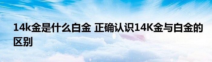 14k金是什么白金 正确认识14K金与白金的区别