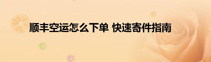 顺丰空运怎么下单 快速寄件指南