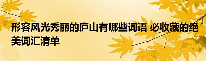 形容风光秀丽的庐山有哪些词语 必收藏的绝美词汇清单
